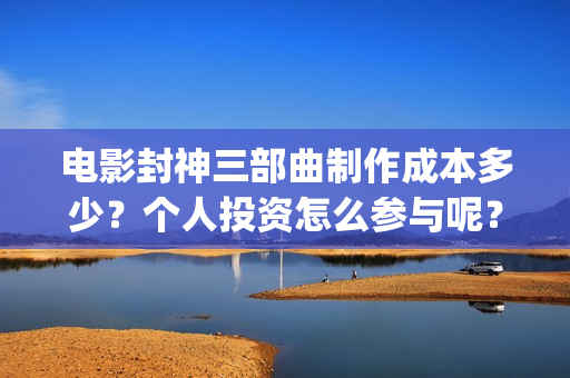 电影封神三部曲制作成本多少？个人投资怎么参与呢？起投门槛多少？(电影封神三部曲十年)