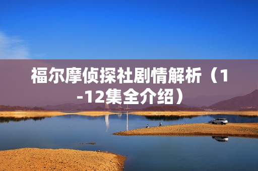 福尔摩侦探社剧情解析（1-12集全介绍）