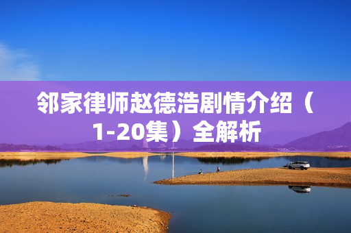 邻家律师赵德浩剧情介绍（1-20集）全解析