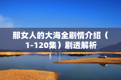 那女人的大海全剧情介绍(1-120集)剧透解析 那女人的大海全剧情介绍(1-120集)剧透解析