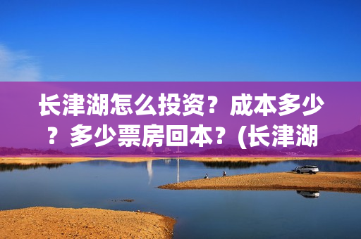 长津湖怎么投资？成本多少？多少票房回本？(长津湖投资收益有多少)