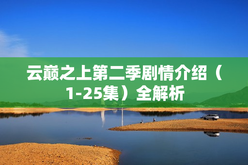 云巅之上第二季剧情介绍（1-25集）全解析