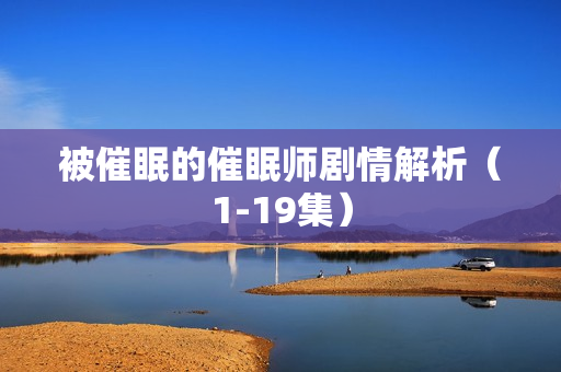 被催眠的催眠师剧情解析（1-19集）