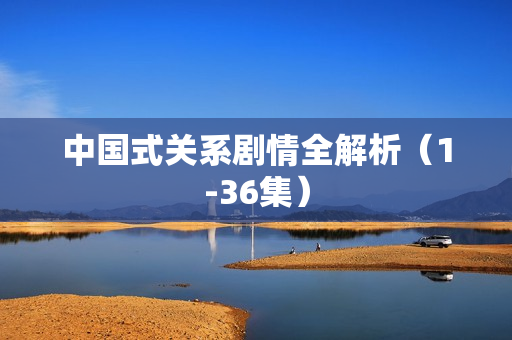 中国式关系剧情全解析（1-36集）