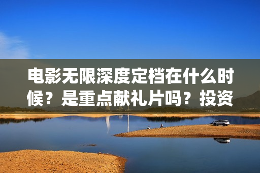 电影无限深度定档在什么时候？是重点献礼片吗？投资参与和谁签合同？(无限深度电影百度百科)