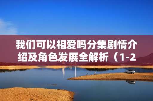 我们可以相爱吗分集剧情介绍及角色发展全解析（1-20集）