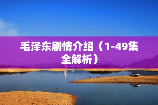 毛泽东剧情介绍（1-49集全解析）