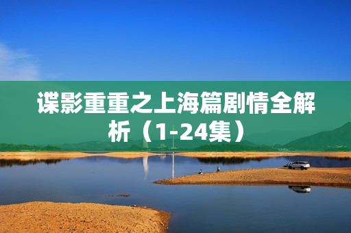 谍影重重之上海篇剧情全解析（1-24集）