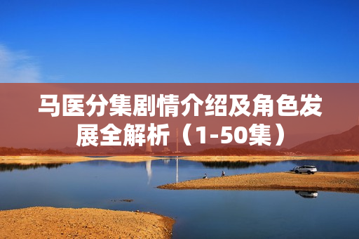 马医分集剧情介绍及角色发展全解析（1-50集）