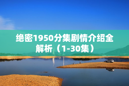 绝密1950分集剧情介绍全解析（1-30集）