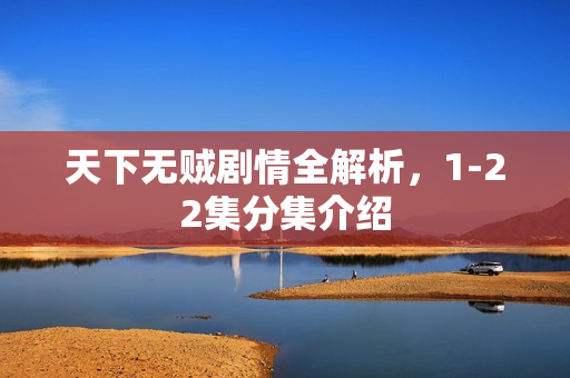 天下无贼剧情全解析,1-22集分集介绍 天下无贼剧情全解析,1-22集分集介绍
