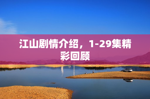 江山剧情介绍，1-29集精彩回顾