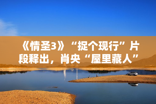 《情圣3》“捉个现行”片段释出，肖央“屋里藏人”被抓，婚姻危机一触即发！