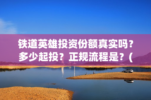 铁道英雄投资份额真实吗？多少起投？正规流程是？(铁道英雄电影投资项目)
