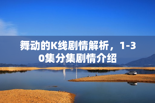 舞动的K线剧情解析，1-30集分集剧情介绍