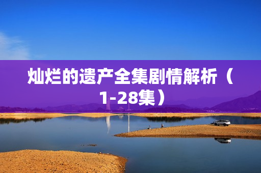 灿烂的遗产全集剧情解析（1-28集）