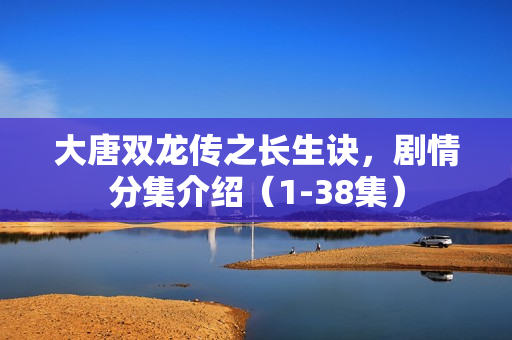 大唐双龙传之长生诀，剧情分集介绍（1-38集）