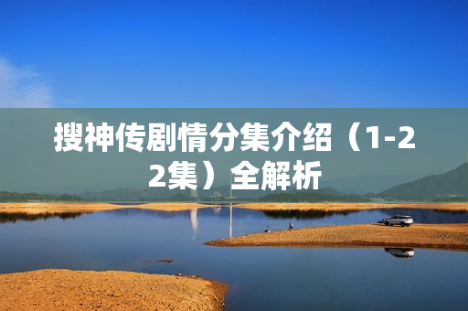 搜神传剧情分集介绍（1-22集）全解析