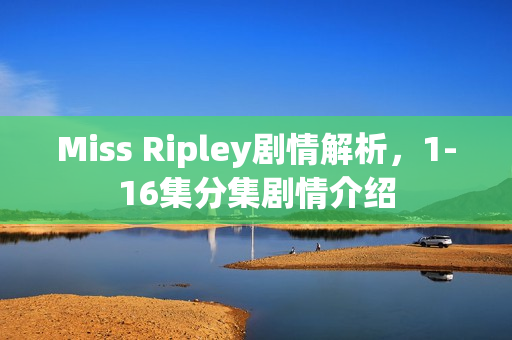 Miss Ripley剧情解析，1-16集分集剧情介绍