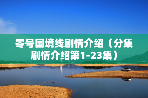 零号国境线剧情介绍（分集剧情介绍第1-23集）