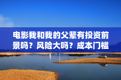 电影我和我的父辈有投资前景吗？风险大吗？成本门槛多少？(电影我和我的父辈主题曲)