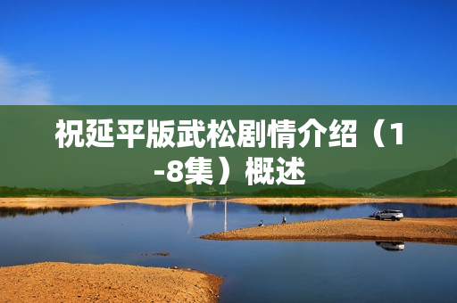 祝延平版武松剧情介绍(1-8集)概述 祝延平版武松剧情介绍(1-8集)概述