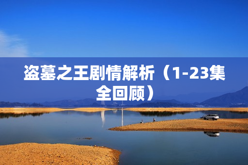 盗墓之王剧情解析（1-23集全回顾）