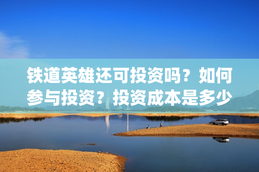 铁道英雄还可投资吗？如何参与投资？投资成本是多少？(铁道英雄撤档了吗)