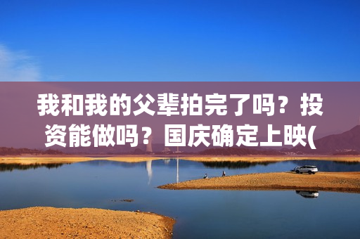 我和我的父辈拍完了吗？投资能做吗？国庆确定上映(我和我的父辈 拍摄)