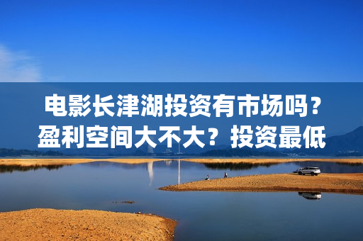 电影长津湖投资有市场吗？盈利空间大不大？投资最低门槛多少？是否靠谱？(长津湖这部电影投资了多少钱)