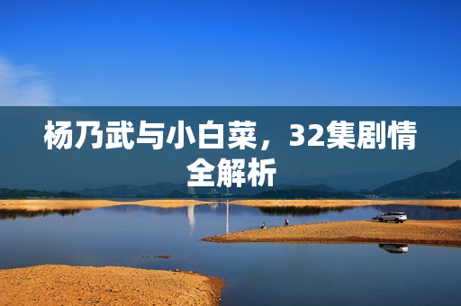 杨乃武与小白菜，32集剧情全解析