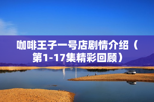 咖啡王子一号店剧情介绍（第1-17集精彩回顾）