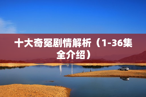 十大奇冤剧情解析（1-36集全介绍）
