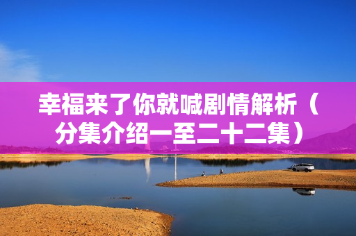 幸福来了你就喊剧情解析(分集介绍一至二十二集) 幸福来了你就喊剧情解析(分集介绍一至二十二集)