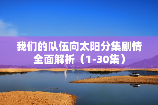 我们的队伍向太阳分集剧情全面解析（1-30集）