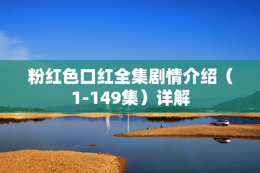 粉红色口红全集剧情介绍（1-149集）详解