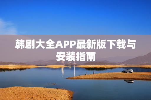 韩剧大全APP最新版下载与安装指南 韩剧大全APP最新版下载与安装指南