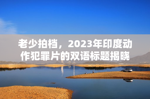 老少拍档，2023年印度动作犯罪片的双语标题揭晓
