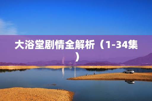 大浴堂剧情全解析（1-34集）