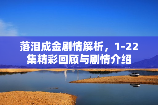 落泪成金剧情解析，1-22集精彩回顾与剧情介绍