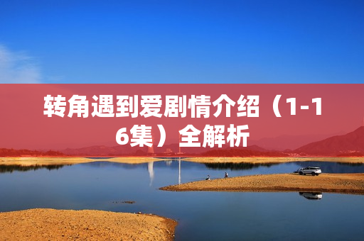 转角遇到爱剧情介绍（1-16集）全解析