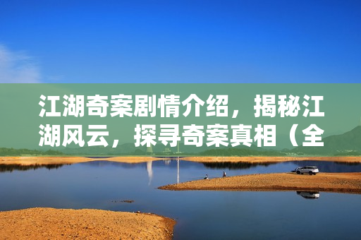 江湖奇案剧情介绍，揭秘江湖风云，探寻奇案真相（全32集剧情解析）