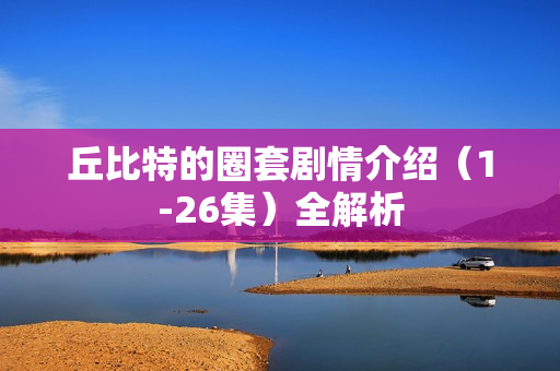丘比特的圈套剧情介绍（1-26集）全解析