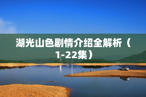 湖光山色剧情介绍全解析（1-22集）