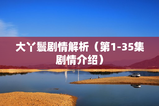 大丫鬟剧情解析（第1-35集剧情介绍）