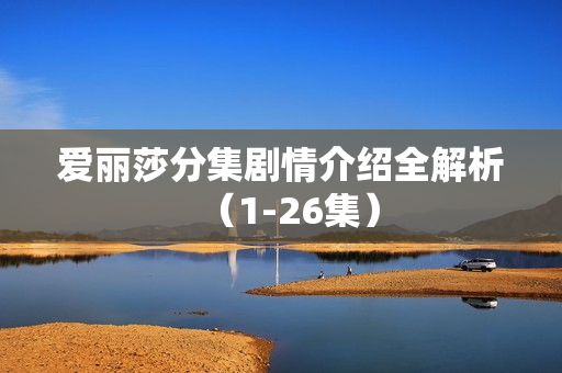 爱丽莎分集剧情介绍全解析(1-26集) 爱丽莎分集剧情介绍全解析(1-26集)