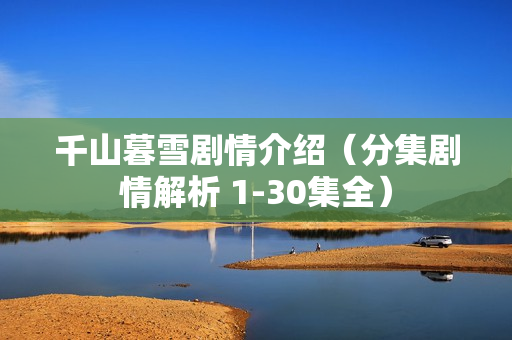 千山暮雪剧情介绍（分集剧情解析 1-30集全）