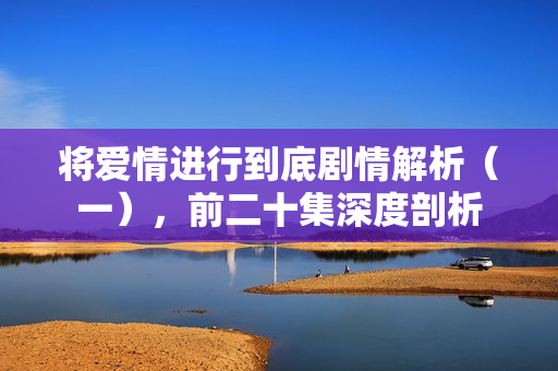 将爱情进行到底剧情解析（一），前二十集深度剖析