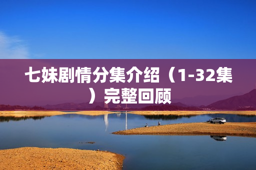 七妹剧情分集介绍（1-32集）完整回顾