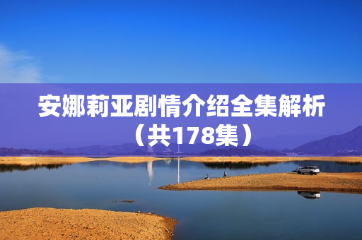 安娜莉亚剧情介绍全集解析(共178集) 安娜莉亚剧情介绍全集解析(共178集)